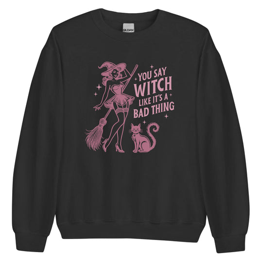 You Say Witch Like Is A Bad Thing Sweatshirt